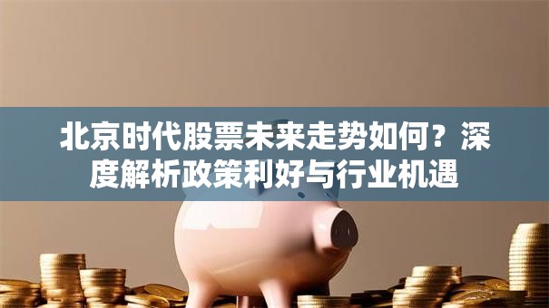 北京时代股票未来走势如何？深度解析政策利好与行业机遇
