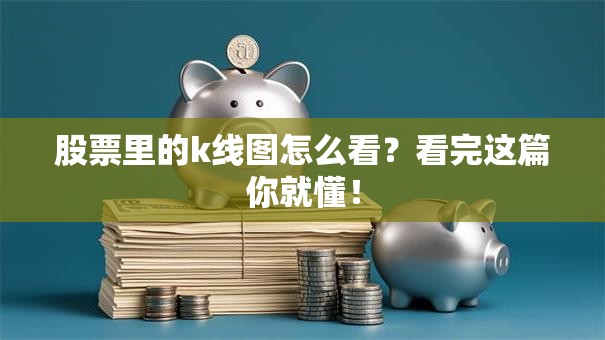 股票里的k线图怎么看？看完这篇你就懂！