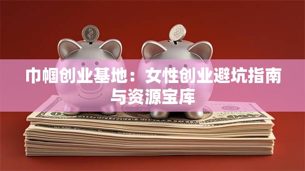 巾帼创业基地：女性创业避坑指南与资源宝库