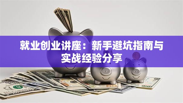 就业创业讲座：新手避坑指南与实战经验分享