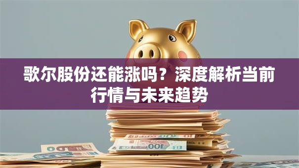 歌尔股份还能涨吗？深度解析当前行情与未来趋势