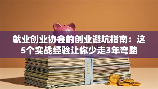 就业创业协会的创业避坑指南：这5个实战经验让你少走3年弯路