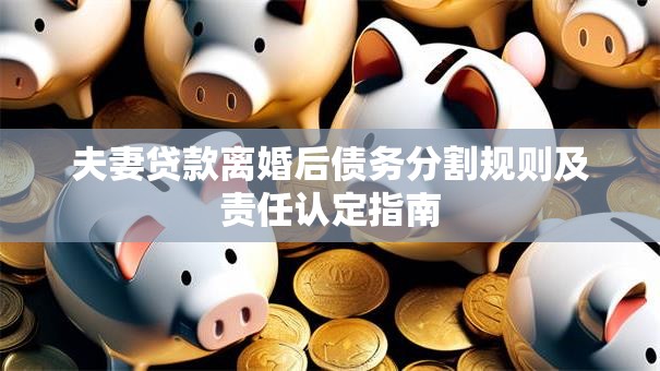 夫妻贷款离婚后债务分割规则及责任认定指南