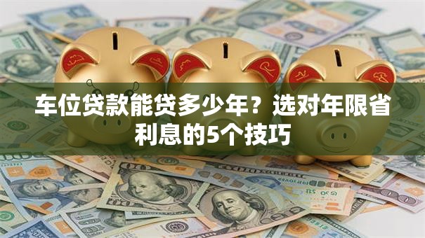 车位贷款能贷多少年？选对年限省利息的5个技巧