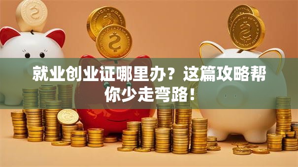 就业创业证哪里办？这篇攻略帮你少走弯路！