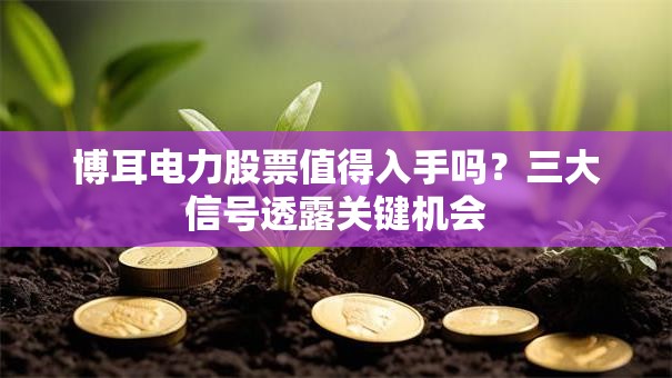 博耳电力股票值得入手吗？三大信号透露关键机会