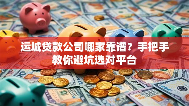 运城贷款公司哪家靠谱？手把手教你避坑选对平台