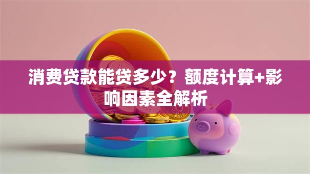消费贷款能贷多少？额度计算+影响因素全解析