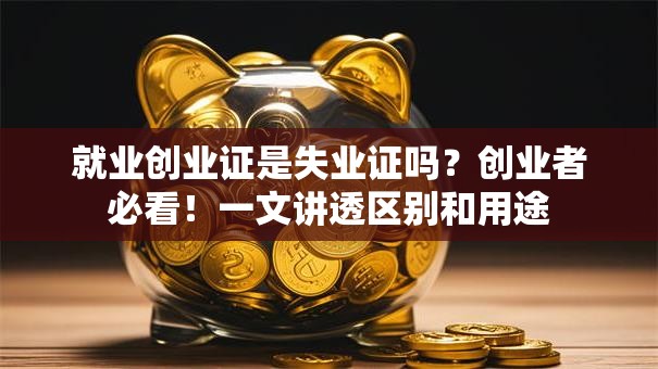 就业创业证是失业证吗？创业者必看！一文讲透区别和用途