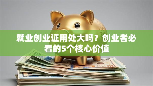 就业创业证用处大吗？创业者必看的5个核心价值