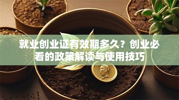 就业创业证有效期多久？创业必看的政策解读与使用技巧