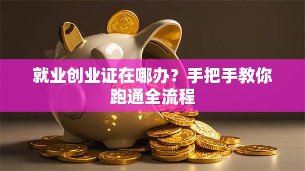 就业创业证在哪办？手把手教你跑通全流程