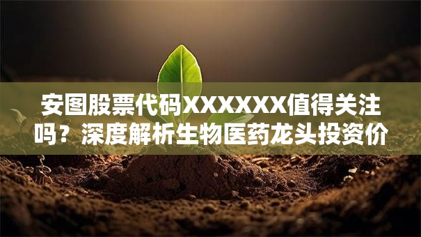 安图股票代码XXXXXX值得关注吗？深度解析生物医药龙头投资价值