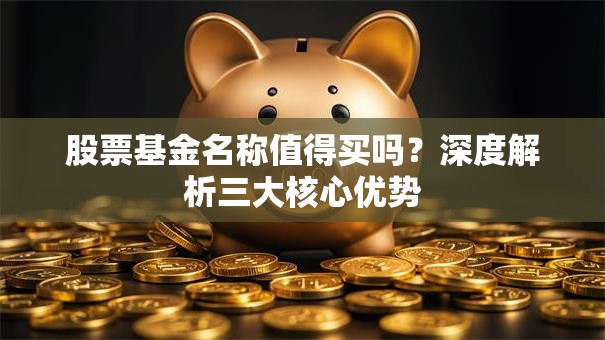 股票基金名称值得买吗？深度解析三大核心优势