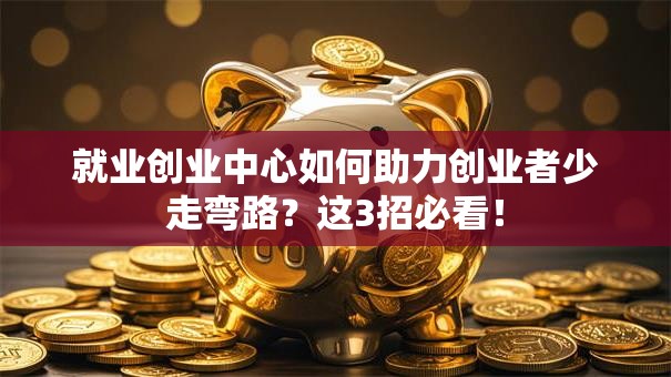 就业创业中心如何助力创业者少走弯路？这3招必看！