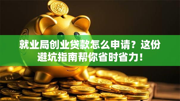 就业局创业贷款怎么申请？这份避坑指南帮你省时省力！