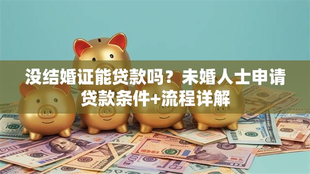 没结婚证能贷款吗？未婚人士申请贷款条件+流程详解