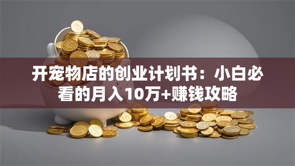 开宠物店的创业计划书：小白必看的月入10万+赚钱攻略
