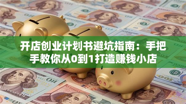 开店创业计划书避坑指南：手把手教你从0到1打造赚钱小店