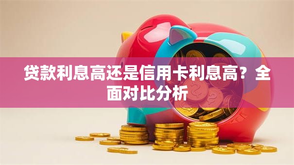 贷款利息高还是信用卡利息高？全面对比分析