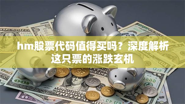 hm股票代码值得买吗？深度解析这只票的涨跌玄机