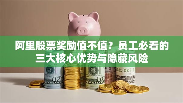 阿里股票奖励值不值？员工必看的三大核心优势与隐藏风险