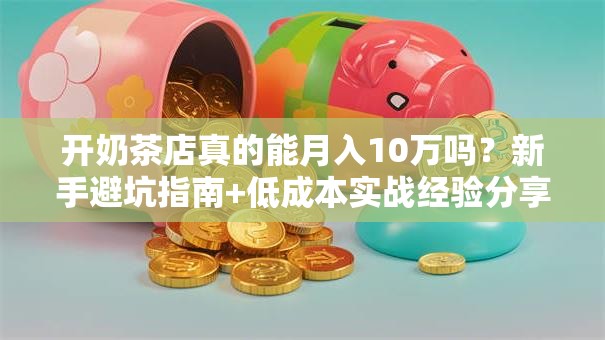 开奶茶店真的能月入10万吗？新手避坑指南+低成本实战经验分享！