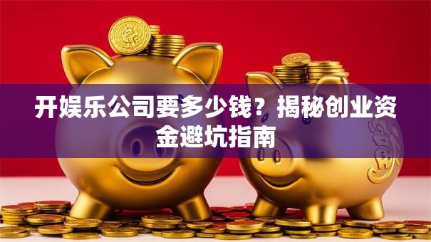 开娱乐公司要多少钱？揭秘创业资金避坑指南