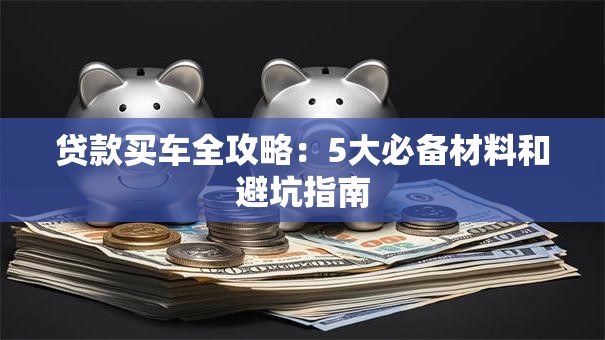 贷款买车全攻略：5大必备材料和避坑指南