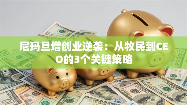 尼玛旦增创业逆袭：从牧民到CEO的3个关键策略