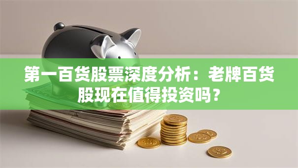第一百货股票深度分析：老牌百货股现在值得投资吗？