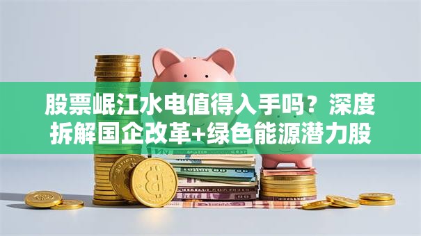 股票岷江水电值得入手吗？深度拆解国企改革+绿色能源潜力股