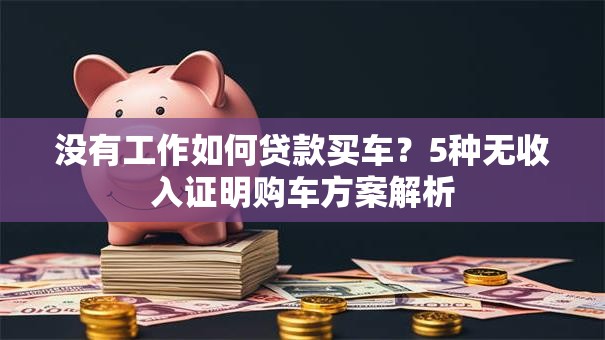 没有工作如何贷款买车？5种无收入证明购车方案解析