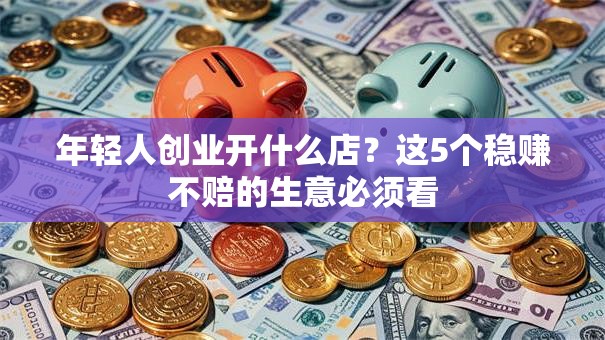 年轻人创业开什么店？这5个稳赚不赔的生意必须看