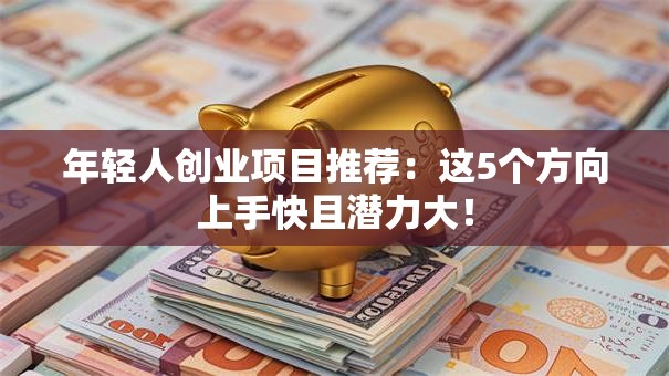 年轻人创业项目推荐：这5个方向上手快且潜力大！