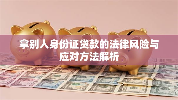 拿别人身份证贷款的法律风险与应对方法解析