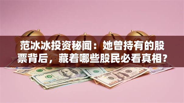 范冰冰投资秘闻：她曾持有的股票背后，藏着哪些股民必看真相？