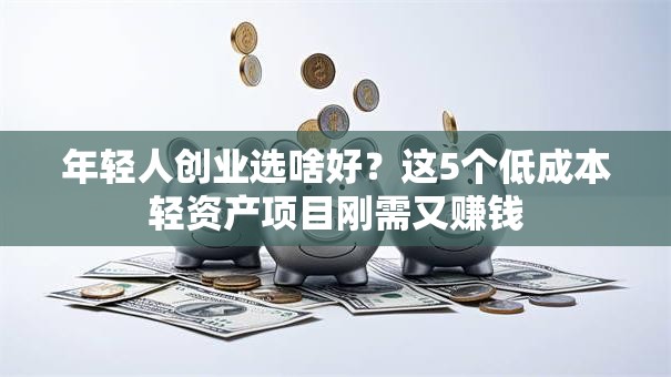 年轻人创业选啥好？这5个低成本轻资产项目刚需又赚钱