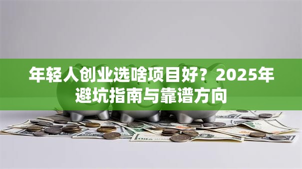 年轻人创业选啥项目好？2025年避坑指南与靠谱方向