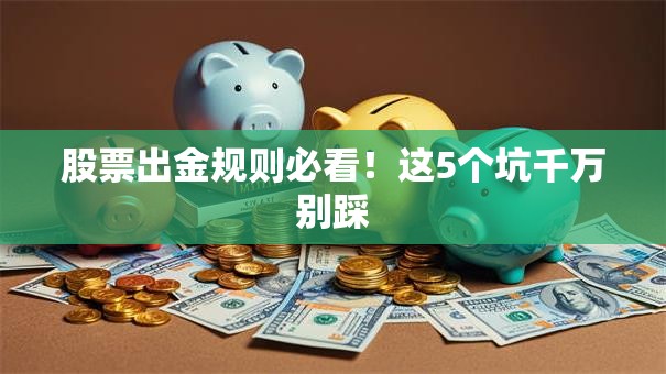 股票出金规则必看！这5个坑千万别踩