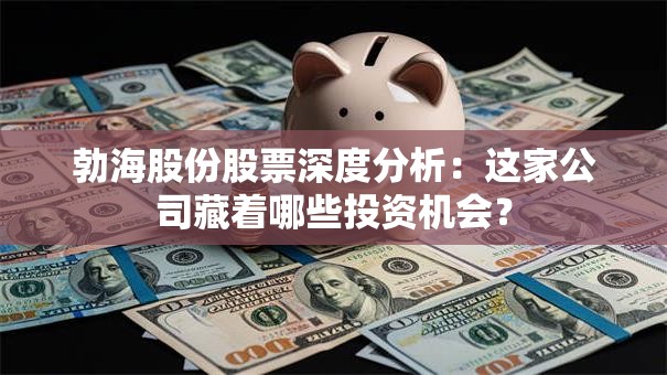 勃海股份股票深度分析：这家公司藏着哪些投资机会？
