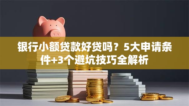 银行小额贷款好贷吗？5大申请条件+3个避坑技巧全解析