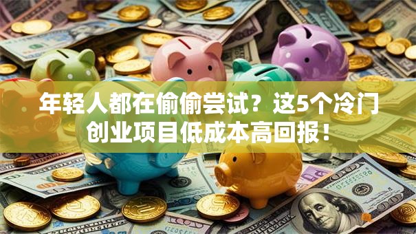 年轻人都在偷偷尝试？这5个冷门创业项目低成本高回报！