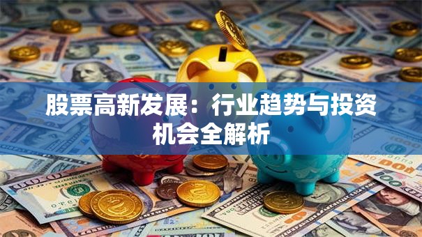股票高新发展：行业趋势与投资机会全解析