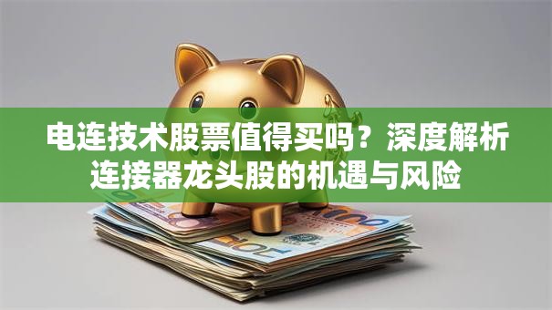 电连技术股票值得买吗？深度解析连接器龙头股的机遇与风险