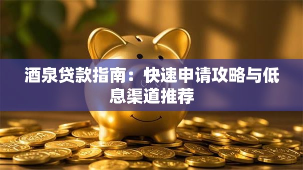 酒泉贷款指南：快速申请攻略与低息渠道推荐
