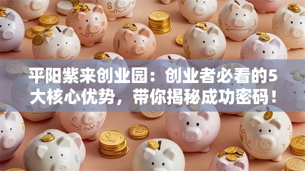 平阳紫来创业园：创业者必看的5大核心优势，带你揭秘成功密码！