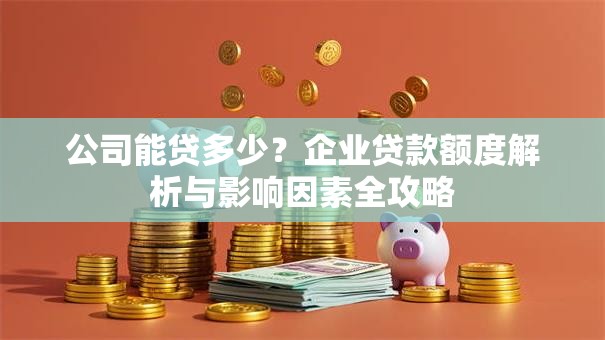 公司能贷多少？企业贷款额度解析与影响因素全攻略