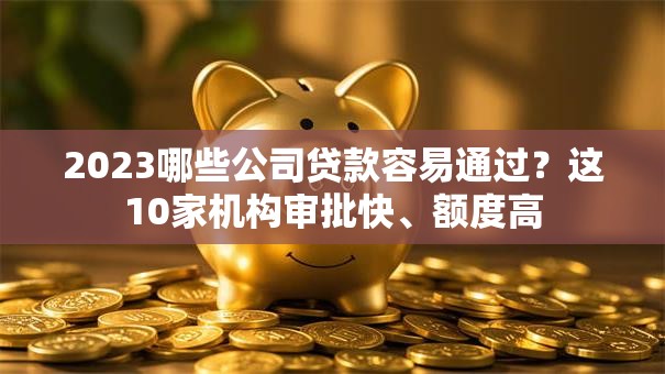 2023哪些公司贷款容易通过？这10家机构审批快、额度高