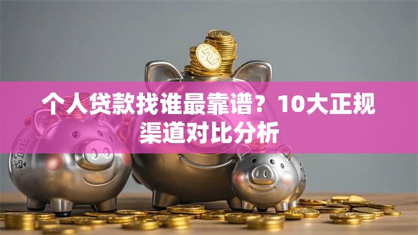 个人贷款找谁最靠谱？10大正规渠道对比分析